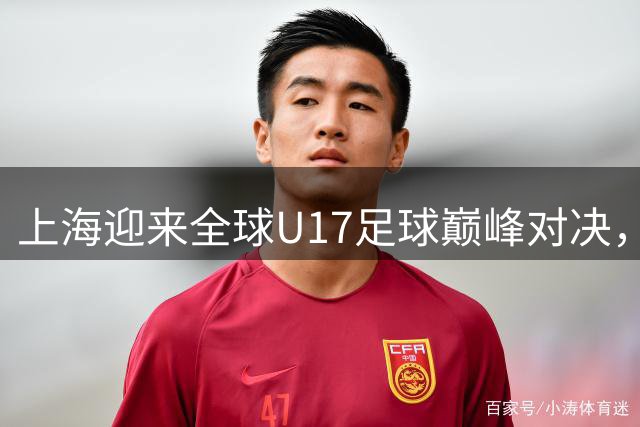 上海迎来全球U17足球巅峰对决，青春风暴席卷申城