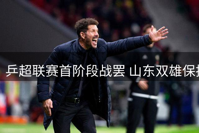 乒超联赛首阶段战罢 山东双雄保持不败金身