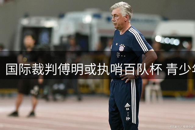 国际裁判傅明或执哨百队杯 青少年球员获专业指导