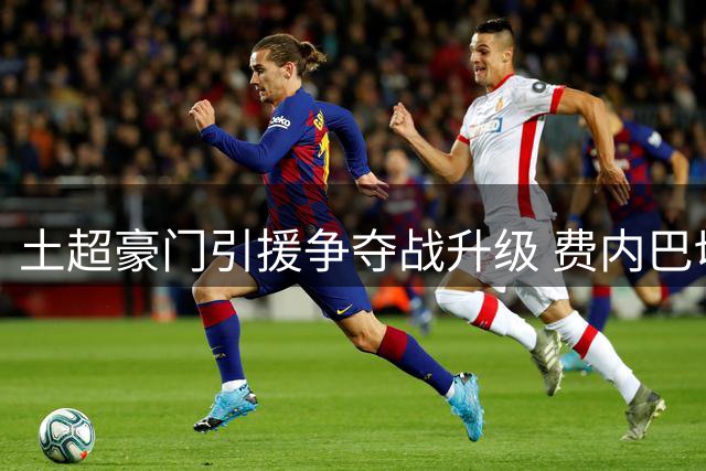 土超豪门引援争夺战升级 费内巴切瞄准皇马新星