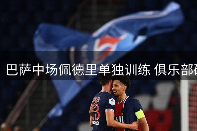 巴萨中场佩德里单独训练 俱乐部确认属恢复计划