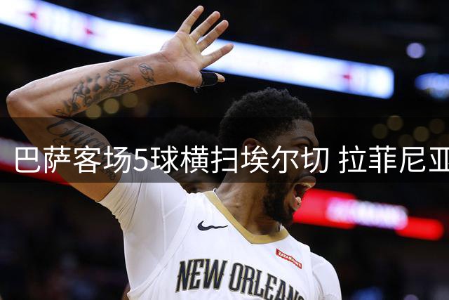 巴萨客场5球横扫埃尔切 拉菲尼亚独造三球闪耀全场
