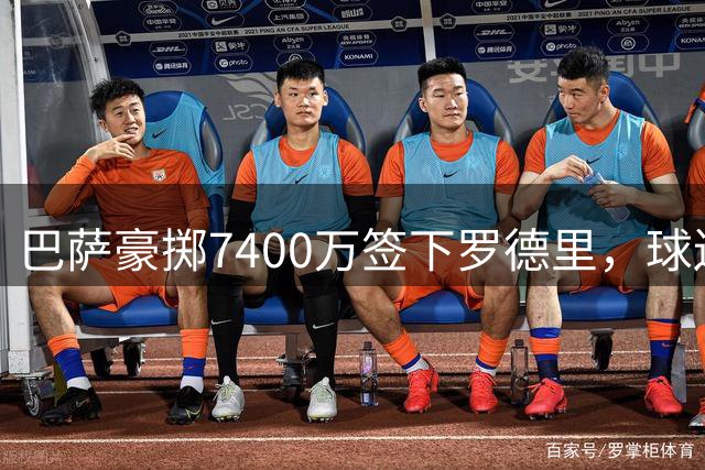 巴萨豪掷7400万签下罗德里，球迷期待值拉满