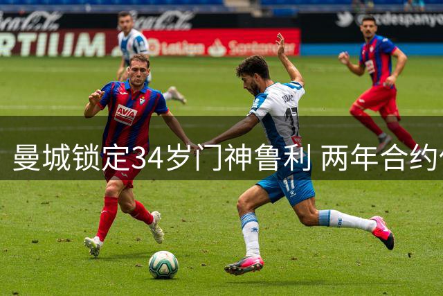 曼城锁定34岁门神鲁利 两年合约保障后防线
