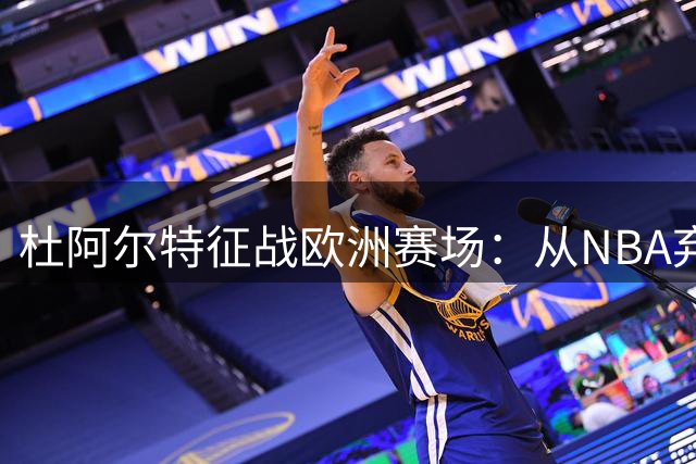 杜阿尔特征战欧洲赛场：从NBA弃将到欧冠新生的逆袭之路