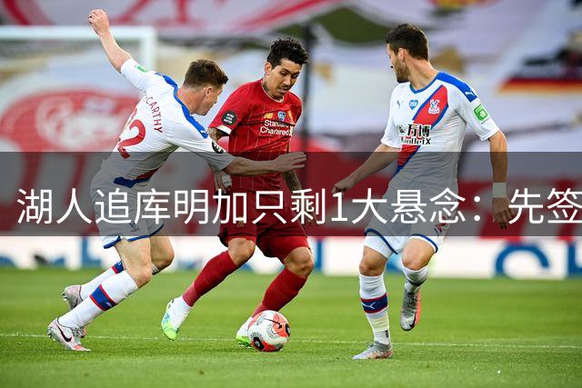 湖人追库明加只剩1大悬念：先签后换还能比凯斯勒便宜吗？