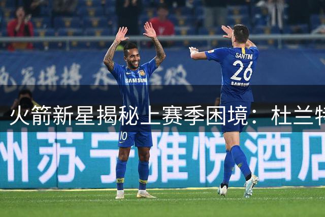 火箭新星揭秘上赛季困境：杜兰特遭包夹后进攻体系崩溃内幕