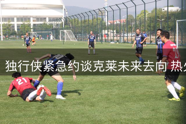独行侠紧急约谈克莱未来去向 热火双塔成其理想搭档