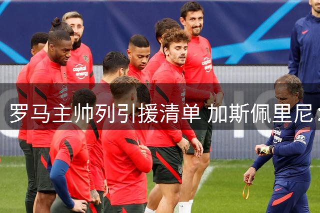 罗马主帅列引援清单 加斯佩里尼：防线边锋均需补强
