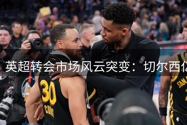 英超转会市场风云突变：切尔西亿元投资搅局，阿森纳紧急调整战略