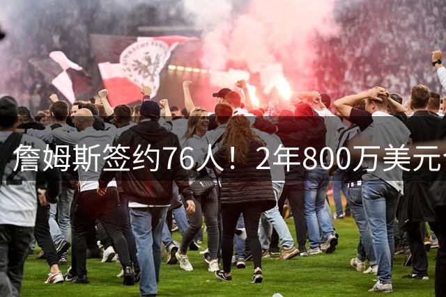 詹姆斯签约76人！2年800万美元合同带球员选项