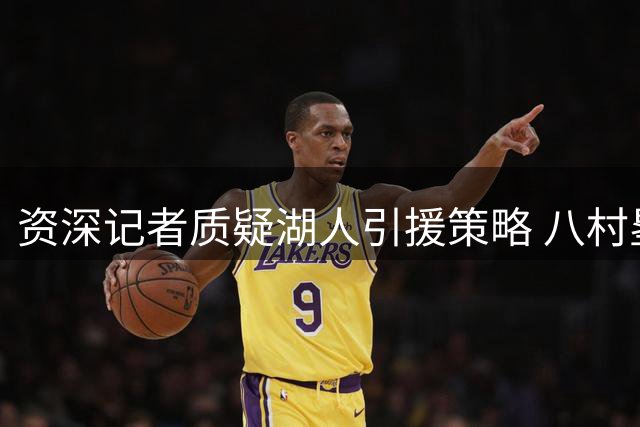 资深记者质疑湖人引援策略 八村塁离队引热议