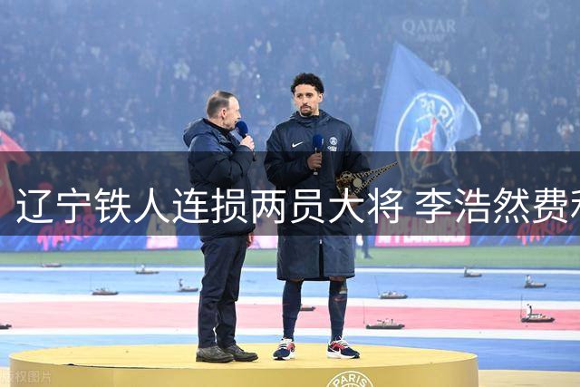 辽宁铁人连损两员大将 李浩然费利佩伤停三周恐影响保级形势