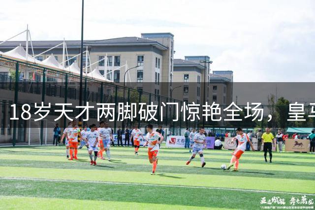 18岁天才两脚破门惊艳全场，皇马新星主教练首秀成焦点