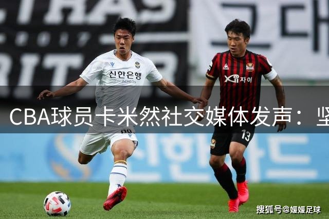 CBA球员卡米然社交媒体发声：坚守内心净土，期待新赛季