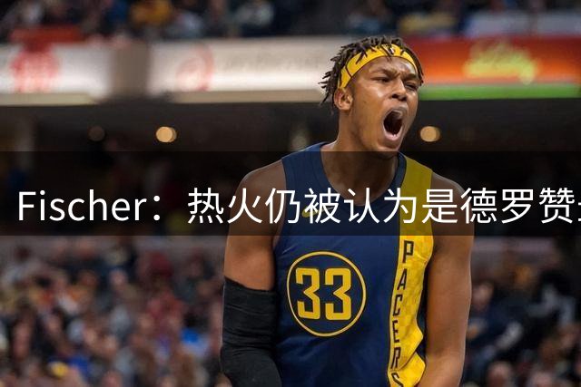 Fischer：热火仍被认为是德罗赞最有可能加盟的球队
