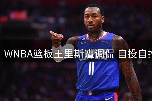 WNBA篮板王里斯遭调侃 自投自抢拉高数据引争议